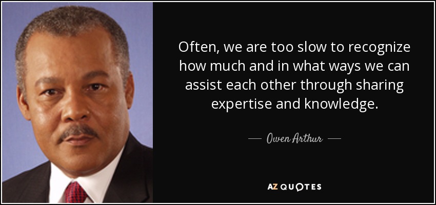 Often, we are too slow to recognize how much and in what ways we can assist each other through sharing expertise and knowledge. - Owen Arthur