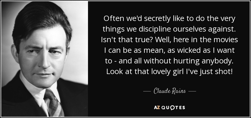 Often we'd secretly like to do the very things we discipline ourselves against. Isn't that true? Well, here in the movies I can be as mean, as wicked as I want to - and all without hurting anybody. Look at that lovely girl I've just shot! - Claude Rains