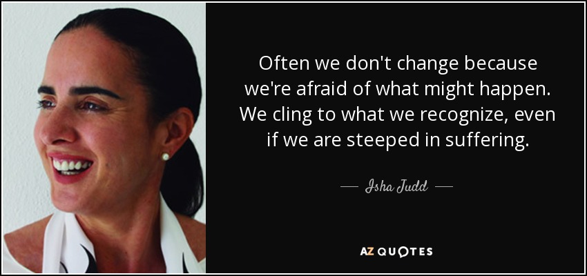 Often we don't change because we're afraid of what might happen. We cling to what we recognize, even if we are steeped in suffering. - Isha Judd