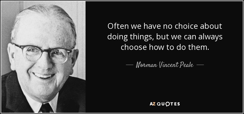 Often we have no choice about doing things, but we can always choose how to do them. - Norman Vincent Peale