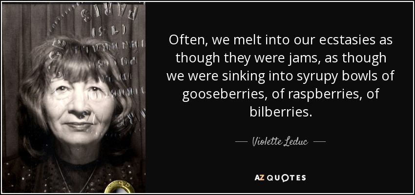 Often, we melt into our ecstasies as though they were jams, as though we were sinking into syrupy bowls of gooseberries, of raspberries, of bilberries. - Violette Leduc