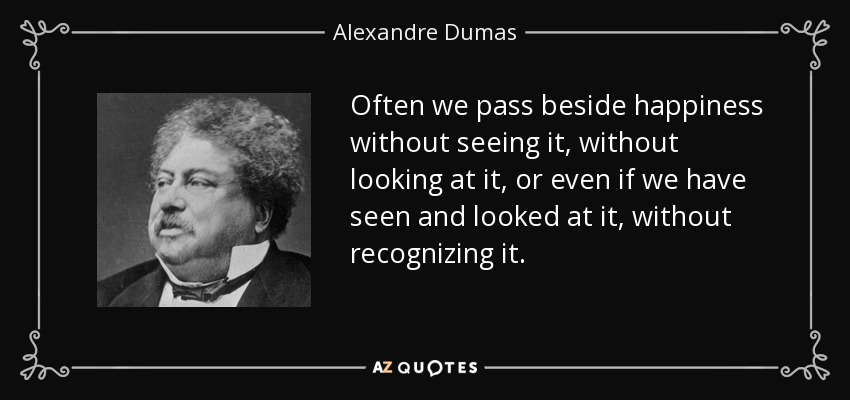 Often we pass beside happiness without seeing it, without looking at it, or even if we have seen and looked at it, without recognizing it. - Alexandre Dumas