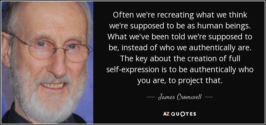 Often we're recreating what we think we're supposed to be as human beings. What we've been told we're supposed to be, instead of who we authentically are. The key about the creation of full self-expression is to be authentically who you are, to project that. - James Cromwell