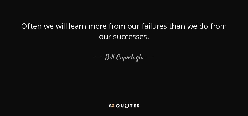 Often we will learn more from our failures than we do from our successes. - Bill Capodagli