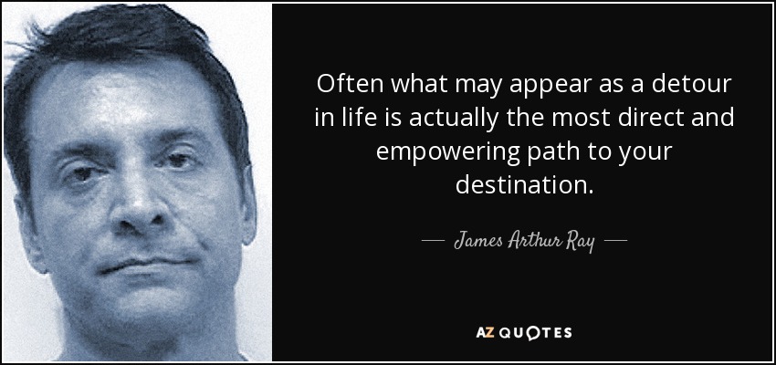 Often what may appear as a detour in life is actually the most direct and empowering path to your destination. - James Arthur Ray
