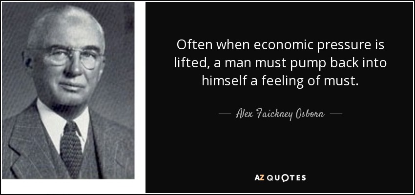 Often when economic pressure is lifted, a man must pump back into himself a feeling of must. - Alex Faickney Osborn