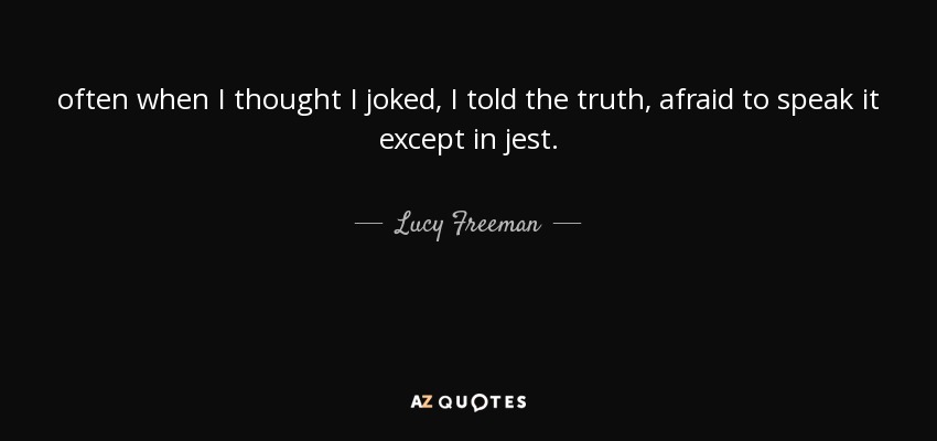 often when I thought I joked, I told the truth, afraid to speak it except in jest. - Lucy Freeman