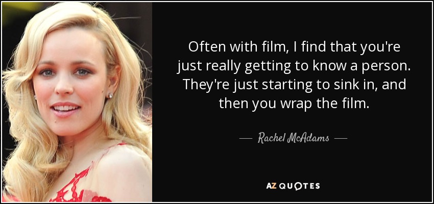 Often with film, I find that you're just really getting to know a person. They're just starting to sink in, and then you wrap the film. - Rachel McAdams