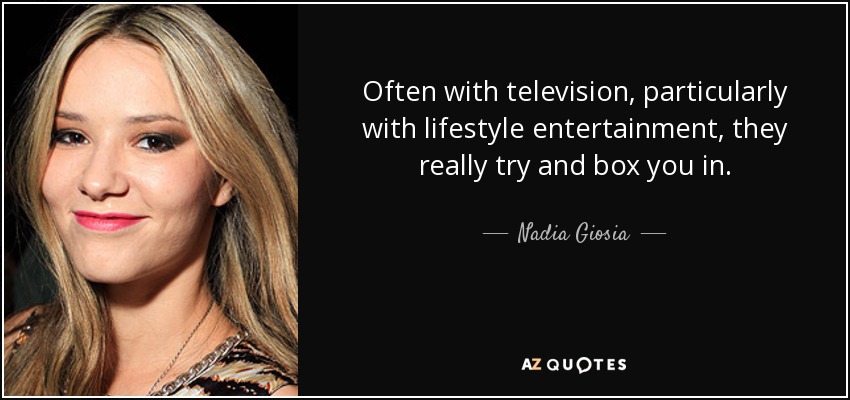 Often with television, particularly with lifestyle entertainment, they really try and box you in. - Nadia Giosia