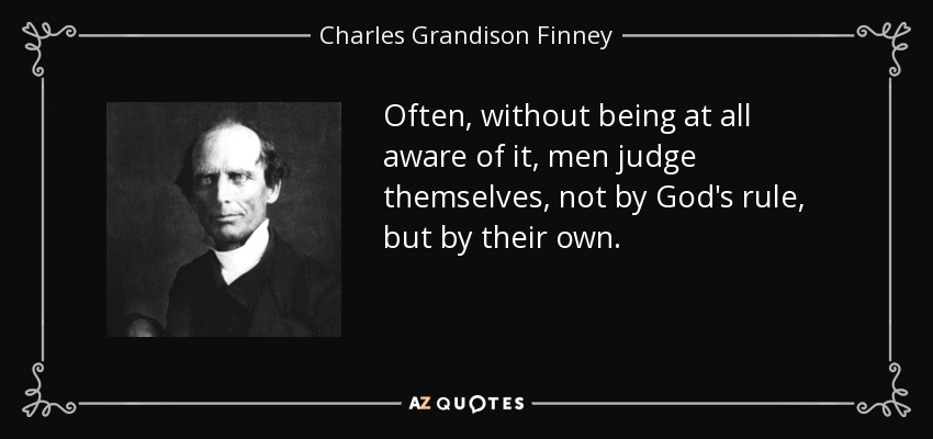 Often, without being at all aware of it, men judge themselves, not by God's rule, but by their own. - Charles Grandison Finney