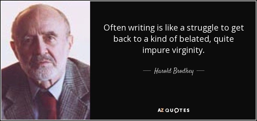 Often writing is like a struggle to get back to a kind of belated, quite impure virginity. - Harold Brodkey