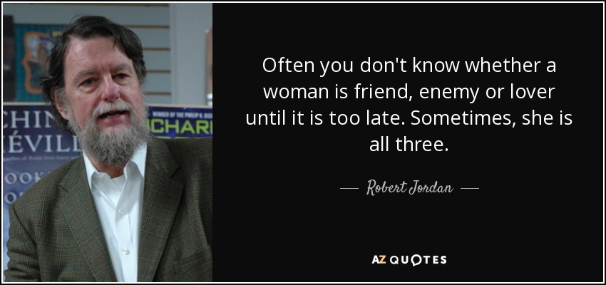 Often you don't know whether a woman is friend, enemy or lover until it is too late. Sometimes, she is all three. - Robert Jordan