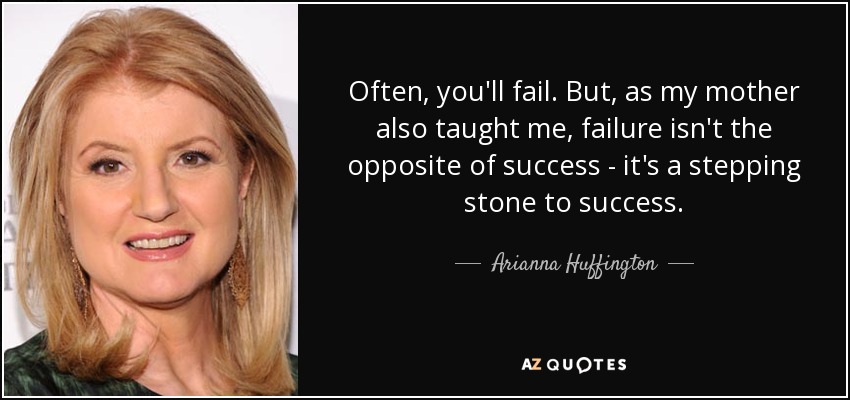 Often, you'll fail. But, as my mother also taught me, failure isn't the opposite of success - it's a stepping stone to success. - Arianna Huffington