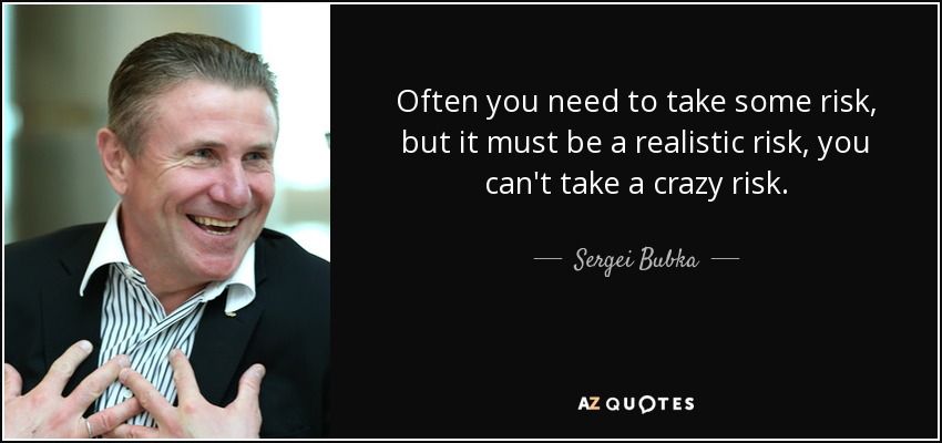 Often you need to take some risk, but it must be a realistic risk, you can't take a crazy risk. - Sergei Bubka