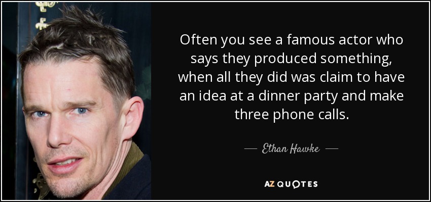 Often you see a famous actor who says they produced something, when all they did was claim to have an idea at a dinner party and make three phone calls. - Ethan Hawke