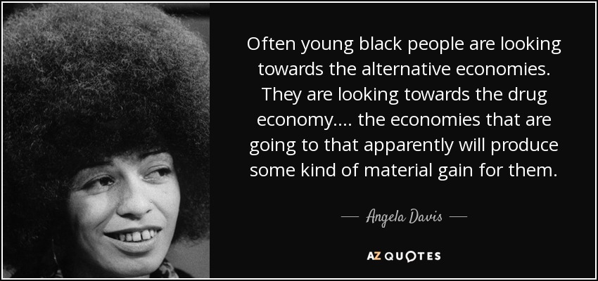 Often young black people are looking towards the alternative economies. They are looking towards the drug economy.... the economies that are going to that apparently will produce some kind of material gain for them. - Angela Davis