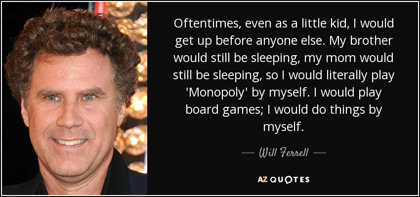Oftentimes, even as a little kid, I would get up before anyone else. My brother would still be sleeping, my mom would still be sleeping, so I would literally play 'Monopoly' by myself. I would play board games; I would do things by myself. - Will Ferrell