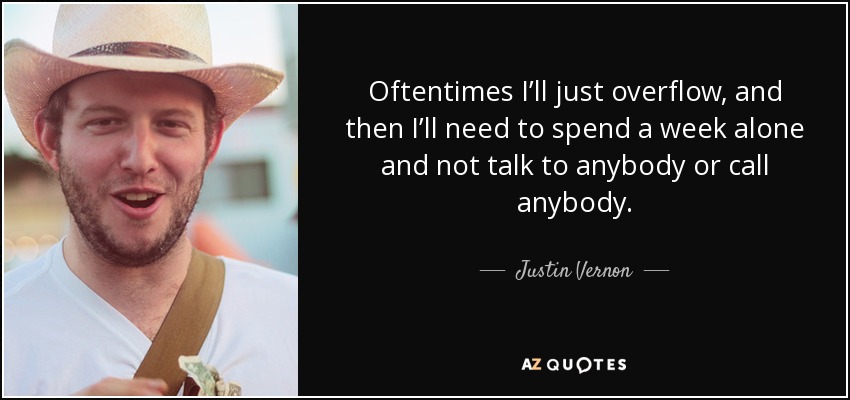 Oftentimes I’ll just overflow, and then I’ll need to spend a week alone and not talk to anybody or call anybody. - Justin Vernon