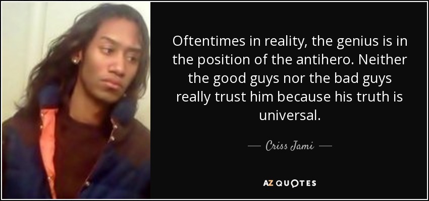 Oftentimes in reality, the genius is in the position of the antihero. Neither the good guys nor the bad guys really trust him because his truth is universal. - Criss Jami