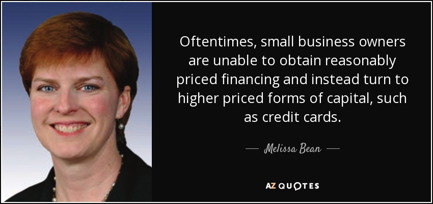 Oftentimes, small business owners are unable to obtain reasonably priced financing and instead turn to higher priced forms of capital, such as credit cards. - Melissa Bean