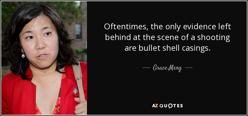 Oftentimes, the only evidence left behind at the scene of a shooting are bullet shell casings. - Grace Meng