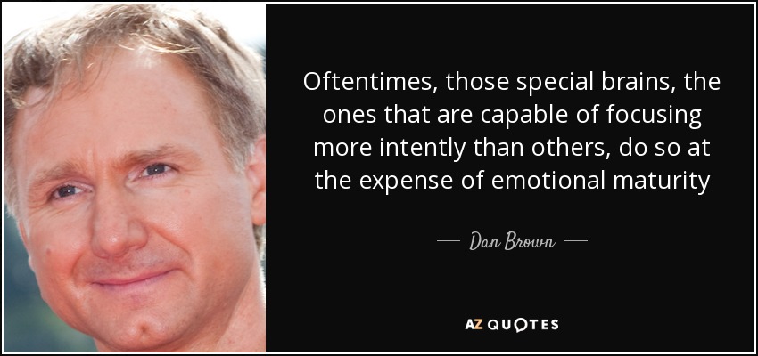 Oftentimes, those special brains, the ones that are capable of focusing more intently than others, do so at the expense of emotional maturity - Dan Brown