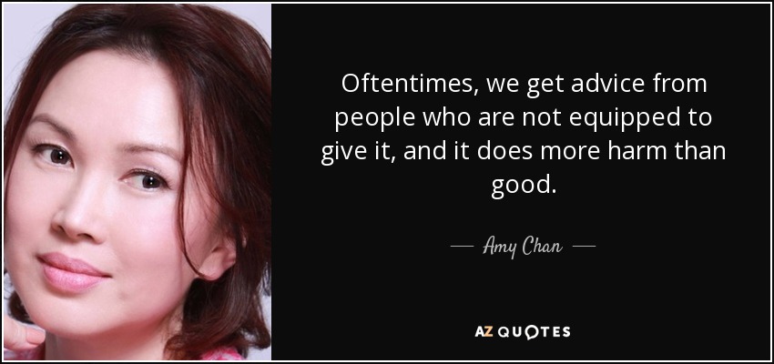 Oftentimes, we get advice from people who are not equipped to give it, and it does more harm than good. - Amy Chan