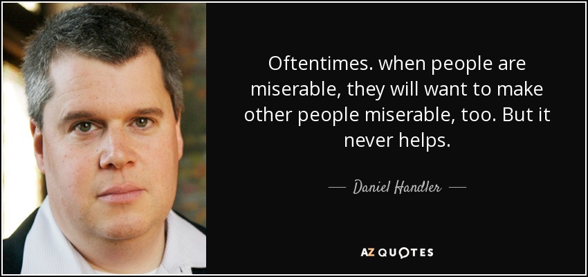 Oftentimes. when people are miserable, they will want to make other people miserable, too. But it never helps. - Daniel Handler