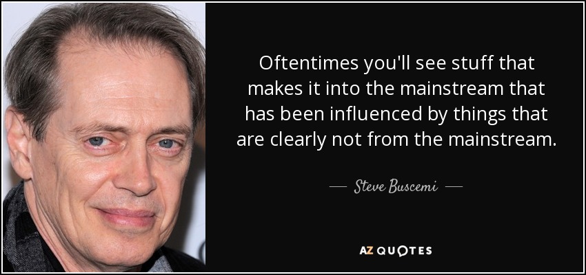 Oftentimes you'll see stuff that makes it into the mainstream that has been influenced by things that are clearly not from the mainstream. - Steve Buscemi
