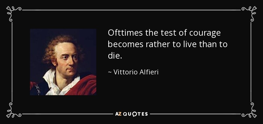 Ofttimes the test of courage becomes rather to live than to die. - Vittorio Alfieri