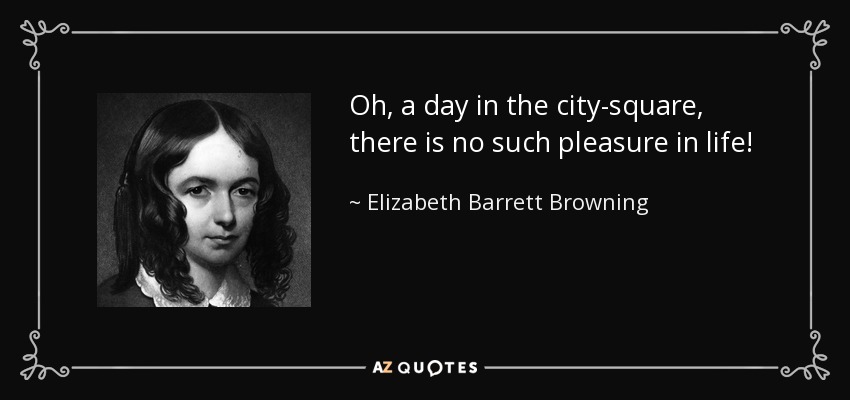 Oh, a day in the city-square, there is no such pleasure in life! - Elizabeth Barrett Browning