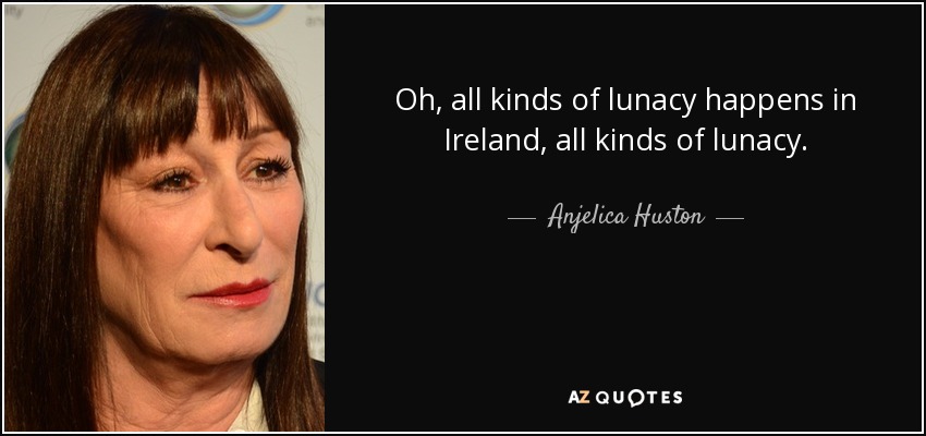 Oh, all kinds of lunacy happens in Ireland, all kinds of lunacy. - Anjelica Huston