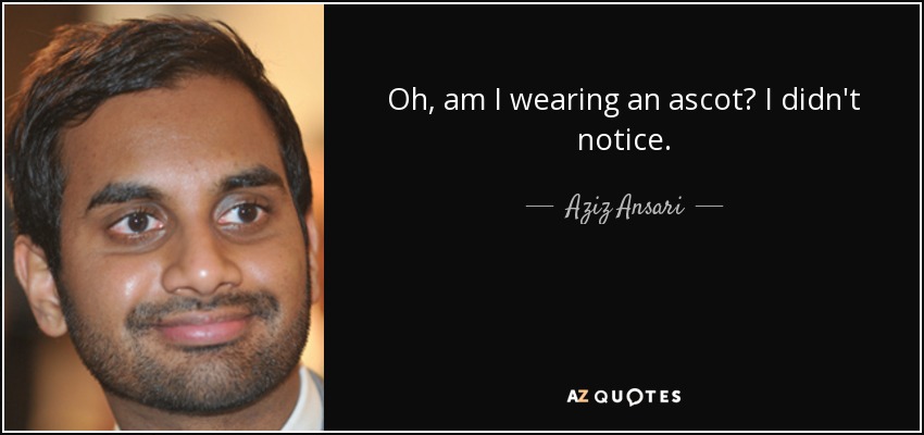 Oh, am I wearing an ascot? I didn't notice. - Aziz Ansari