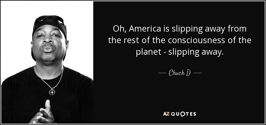 Oh, America is slipping away from the rest of the consciousness of the planet - slipping away. - Chuck D