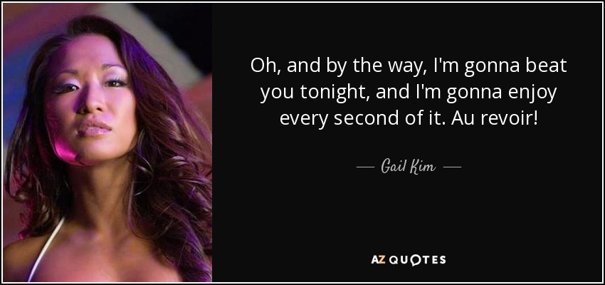 Oh, and by the way, I'm gonna beat you tonight, and I'm gonna enjoy every second of it. Au revoir! - Gail Kim