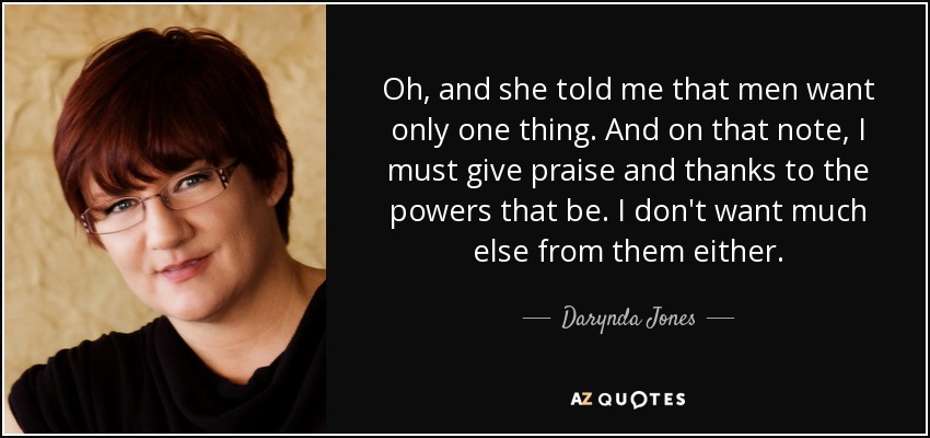 Oh, and she told me that men want only one thing. And on that note, I must give praise and thanks to the powers that be. I don't want much else from them either. - Darynda Jones