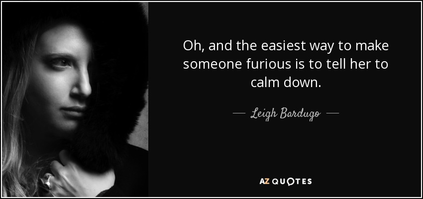 Oh, and the easiest way to make someone furious is to tell her to calm down. - Leigh Bardugo