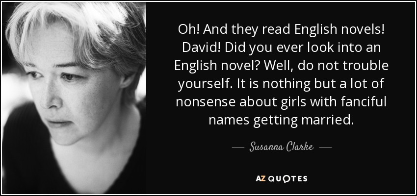 Oh! And they read English novels! David! Did you ever look into an English novel? Well, do not trouble yourself. It is nothing but a lot of nonsense about girls with fanciful names getting married. - Susanna Clarke