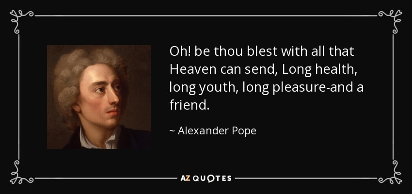 Oh! be thou blest with all that Heaven can send, Long health, long youth, long pleasure-and a friend. - Alexander Pope