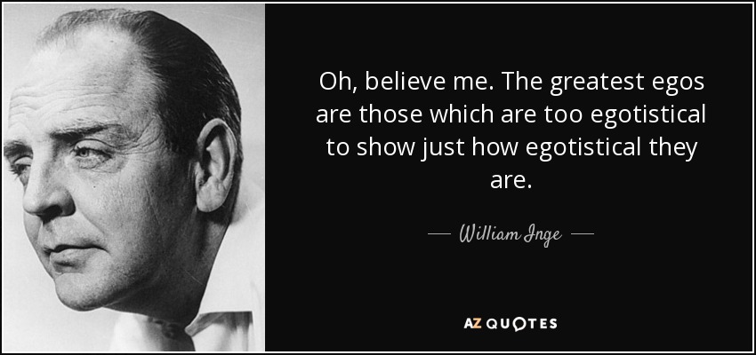 Oh, believe me. The greatest egos are those which are too egotistical to show just how egotistical they are. - William Inge