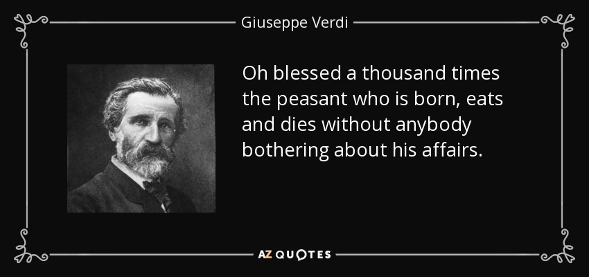 Oh blessed a thousand times the peasant who is born, eats and dies without anybody bothering about his affairs. - Giuseppe Verdi