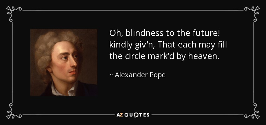 Oh, blindness to the future! kindly giv'n, That each may fill the circle mark'd by heaven. - Alexander Pope