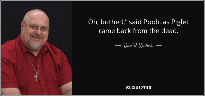 Oh, bother!,” said Pooh, as Piglet came back from the dead. - David Weber