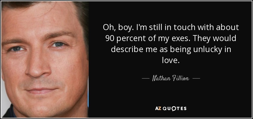 Oh, boy. I'm still in touch with about 90 percent of my exes. They would describe me as being unlucky in love. - Nathan Fillion