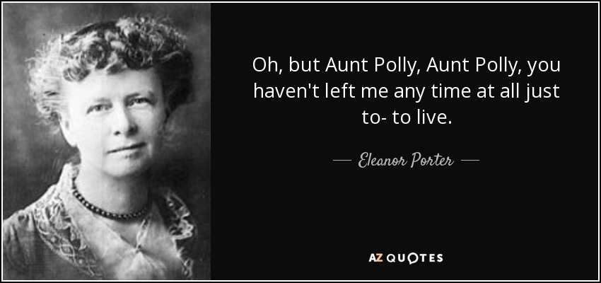 Oh, but Aunt Polly, Aunt Polly, you haven't left me any time at all just to- to live. - Eleanor Porter