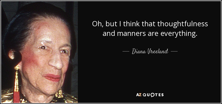 Oh, but I think that thoughtfulness and manners are everything. - Diana Vreeland