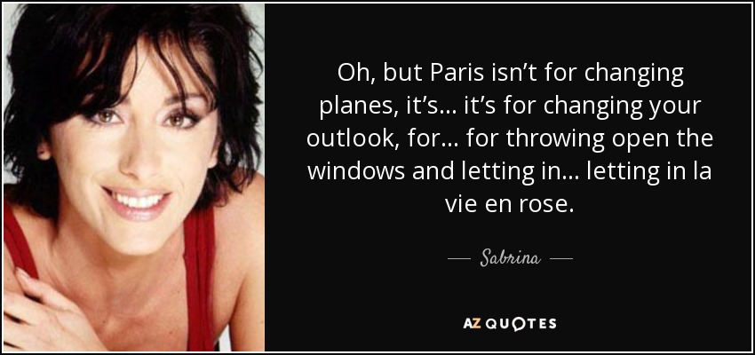 Oh, but Paris isn’t for changing planes, it’s… it’s for changing your outlook, for… for throwing open the windows and letting in… letting in la vie en rose. - Sabrina