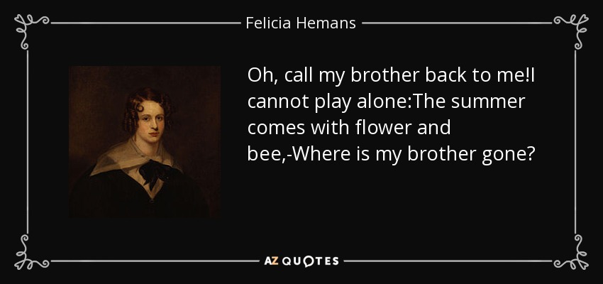 Oh, call my brother back to me!I cannot play alone:The summer comes with flower and bee,-Where is my brother gone? - Felicia Hemans