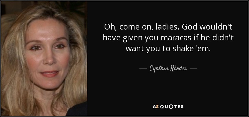 Oh, come on, ladies. God wouldn't have given you maracas if he didn't want you to shake 'em. - Cynthia Rhodes