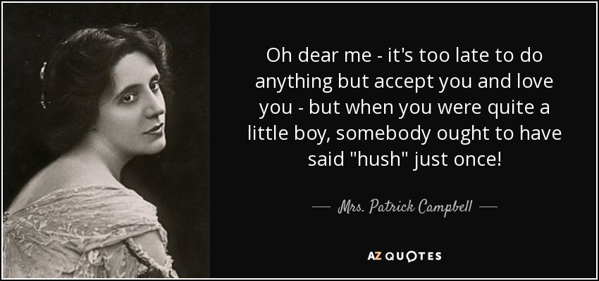 Oh dear me - it's too late to do anything but accept you and love you - but when you were quite a little boy, somebody ought to have said 